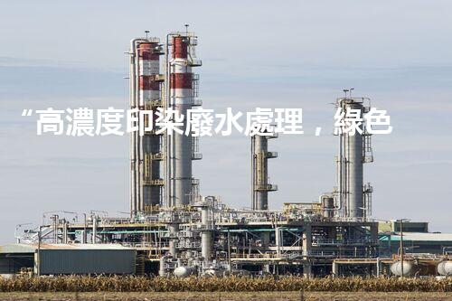 “高濃度印染廢水處理，綠色創(chuàng)新，凈享環(huán)保新篇章”